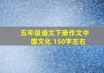 五年级语文下册作文中国文化 150字左右